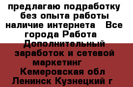 предлагаю подработку без опыта работы,наличие интернета - Все города Работа » Дополнительный заработок и сетевой маркетинг   . Кемеровская обл.,Ленинск-Кузнецкий г.